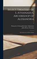Select Treatises of S. Athanasius, Archbishop of Alexandria : in Controversy With the Arians; 1-9781013601873
