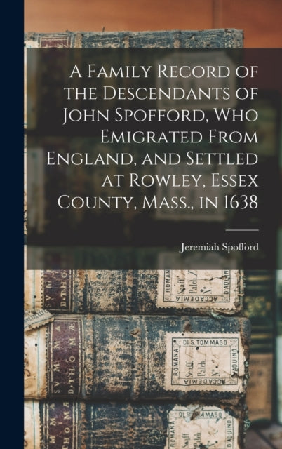 A Family Record of the Descendants of John Spofford, Who Emigrated From England, and Settled at Rowley, Essex County, Mass., in 1638-9781013602405
