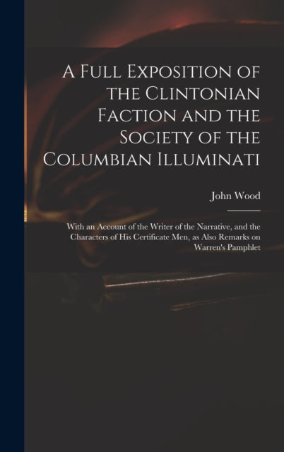 A Full Exposition of the Clintonian Faction and the Society of the Columbian Illuminati : With an Account of the Writer of the Narrative, and the Characters of His Certificate Men, as Also Remarks on-9781013602658