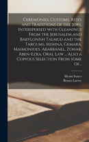 Ceremonies, Customs, Rites and Traditions of the Jews, Interspersed With Gleanings From the Jerusalem and Babylonish Talmud and the Targums, Mishna, Gemara, Maimonides, Abarbanel, Zohar, Aben-Ezra, Or-9781013606953