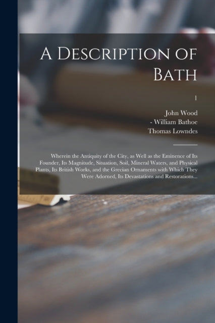 A Description of Bath : Wherein the Antiquity of the City, as Well as the Eminence of Its Founder, Its Magnitude, Situation, Soil, Mineral Waters, and Physical Plants, Its British Works, and the Greci-9781013639869