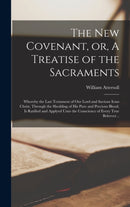 The New Covenant, or, A Treatise of the Sacraments : Whereby the Last Testament of Our Lord and Saviour Iesus Christ, Through the Shedding of His Pure and Precious Blood, is Ratified and Applyed Unto-9781013647673