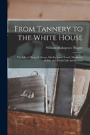 From Tannery to the White House : The Life of Ulysses S. Grant, His Boyhood, Youth, Manhood, Public and Private Life and Services-9781013653988