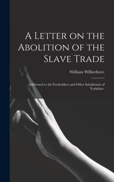 A Letter on the Abolition of the Slave Trade : Addressed to the Freeholders and Other Inhabitants of Yorkshire.-9781013655784