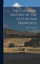 The Colonial History of the City of San Francisco : Being a Synthetic Argument in the District Court of the United States for the Northern District of California, for Four Square Leagues of Land Claim-9781013670640