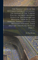 The Present State of the Ottoman Empire. Containing the Maxims of the Turkish Politie, the Most Material Points of the Mahometan Religion, Their Sects and Heresies, Their Convents and Religious Votari-9781013680700