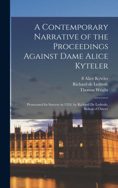 A Contemporary Narrative of the Proceedings Against Dame Alice Kyteler : Prosecuted for Sorcery in 1324, by Richard De Ledrede, Bishop of Ossory-9781013721144