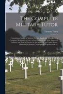 The Complete Military Tutor : : Containing a System of Modern Tactics, Applicable to Infantry; in Company, Regiment, or Line. as Laid Down by the Most Approved Authors, and Now in Practice by the Armi-9781013739828