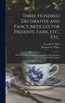 Three Hundred Decorative and Fancy Articles for Presents, Fairs, Etc., Etc.; With Directions for Making