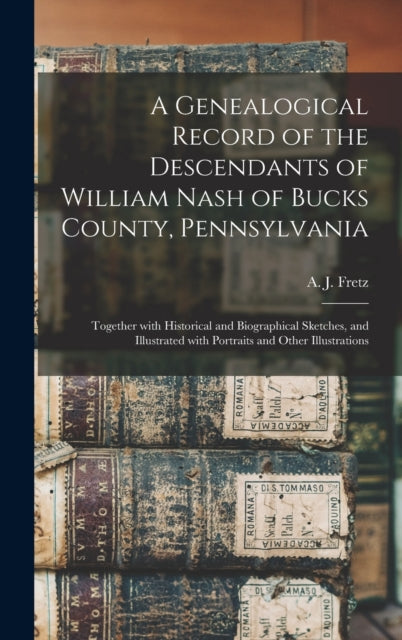 A Genealogical Record of the Descendants of William Nash of Bucks County, Pennsylvania : Together With Historical and Biographical Sketches, and Illustrated With Portraits and Other Illustrations-9781013859564