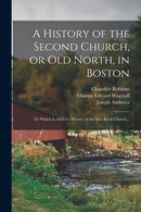 A History of the Second Church, or Old North, in Boston : to Which is Added a History of the New Brick Church...-9781013877940