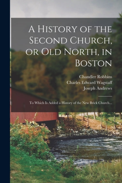 A History of the Second Church, or Old North, in Boston : to Which is Added a History of the New Brick Church...-9781013877940