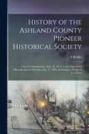 History of the Ashland County Pioneer Historical Society : From Its Organization, Sept. 10, 1875, to the Close of the Eleventh Annual Meeting, Aug. 27, 1885, Embracing a Period of Ten Years-9781013880599
