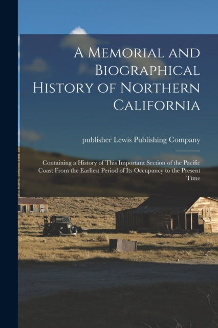 A Memorial and Biographical History of Northern California : Containing a History of This Important Section of the Pacific Coast From the Earliest Period of Its Occupancy to the Present Time-9781013908651