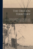 The Oregon Territory [microform] : Consisting of a Brief Description of the Country and Its Productions; and of the Habits and Manners of the Native Indian Tribes, With a Map of the Territory-9781013937583