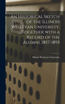 An Historical Sketch of the Illinois Wesleyan University, Together With a Record of the Alumni. 1857-1895-9781013939808