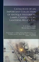 Catalogue of an Important Collection of Antique Historical Lamps, Candlesticks, Lanterns, Relics, Etc. : Formed by Dr. C.A. Quincy Norton of Hartford, Conn. ...: to Be Sold at Auction ... March 10th,-9781013942570