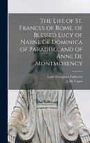 The Life of St. Frances of Rome, of Blessed Lucy of Narni, of Dominica of Paradiso, and of Anne De Montmorency [microform]-9781013971549