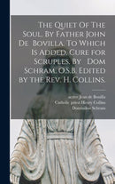 The Quiet Of The Soul. By Father John De Bovilla. To Which is Added, Cure for Scruples. By Dom Schram, O.S.B. Edited by the Rev. H. Collins.-9781013976582