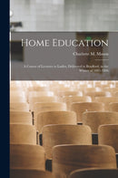 Home Education : a Course of Lectures to Ladies, Delivered in Bradford, in the Winter of 1885-1886-9781014071279