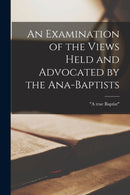 An Examination of the Views Held and Advocated by the Ana-Baptists [microform]-9781014116758