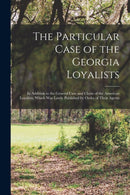 The Particular Case of the Georgia Loyalists [microform] : in Addition to the General Case and Claim of the American Loyalists, Which Was Lately Published by Order of Their Agents-9781014182814