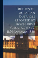 Return of Agrarian Outrages Reported by Royal Irish Constabulary, 1879-January 1880-9781014258670