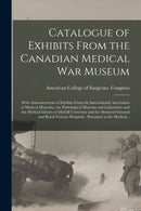 Catalogue of Exhibits From the Canadian Medical War Museum [microform] : With Announcement of Exhibits From the International Association of Medical Museums, the Pathological Museum and Laboratory and-9781014261953