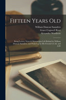 Fifteen Years Old : Being Letters, Notes & Manuscripts Left Behind by William Duncan Saunders, and Picked up by His Friends G.C.R. and A.W-9781014346254