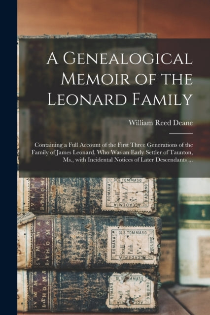 A Genealogical Memoir of the Leonard Family : Containing a Full Account of the First Three Generations of the Family of James Leonard, Who Was an Early Settler of Taunton, Ms., With Incidental Notices-9781014376077
