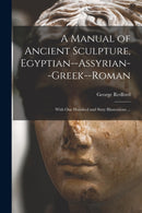 A Manual of Ancient Sculpture, Egyptian--Assyrian--Greek--Roman : With One Hundred and Sixty Illustrations ...-9781014406163