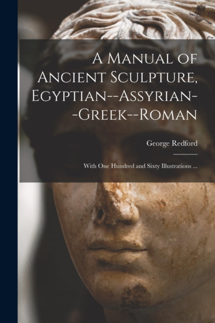 A Manual of Ancient Sculpture, Egyptian--Assyrian--Greek--Roman : With One Hundred and Sixty Illustrations ...-9781014406163