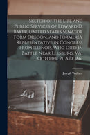 Sketch of the Life and Public Services of Edward D. Baker, United States Senator Form Oregon, and Formerly Representative in Congress From Illinois, Who Died in Battle Near Leesburg, Va., October 21, A.D. 1861 [microform]