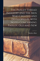 The Paisley Thread Industry and the Men Who Created and Developed It, With Notes Concerning Paisley, Old and New-9781014440822