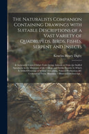 The Naturalists Companion Containing Drawings With Suitable Descriptions of a Vast Variety of Quadrupeds, Birds, Fishes, Serpent and Insects; & Accurately Copied Either From Living Animals or From the-9781014489159