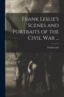 Frank Leslie''s Scenes and Portraits of the Civil War ...