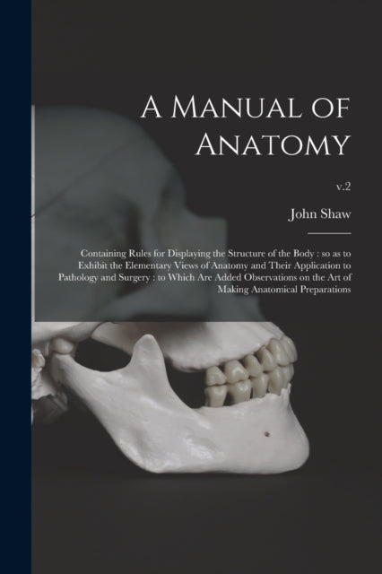A Manual of Anatomy : Containing Rules for Displaying the Structure of the Body: so as to Exhibit the Elementary Views of Anatomy and Their Application to Pathology and Surgery: to Which Are Added Obs-9781014559043