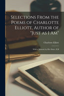 Selections From the Poems of Charlotte Elliott, Author of "Just as I Am" : With a Memoir by Her Sister, E.B-9781014578181