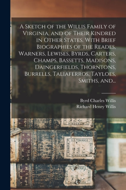 A Sketch of the Willis Family of Virginia, and of Their Kindred in Other States. With Brief Biographies of the Reades, Warners, Lewises, Byrds, Carters, Champs, Bassetts, Madisons, Daingerfields, Thor-9781014611635