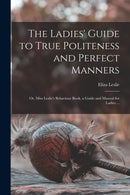 The Ladies' Guide to True Politeness and Perfect Manners : or, Miss Leslie's Behaviour Book, a Guide and Manual for Ladies ...-9781014666239