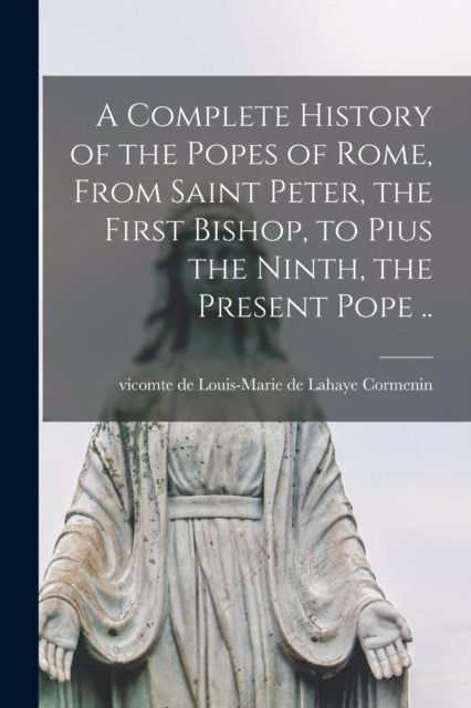 A Complete History of the Popes of Rome, From Saint Peter, the First Bishop, to Pius the Ninth, the Present Pope ..-9781014705099