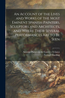 An Account of the Lives and Works of the Most Eminent Spanish Painters, Sculptors and Architects, and Where Their Several Performances Are to Be Seen-9781014858276