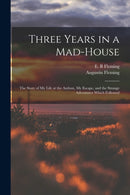 Three Years in a Mad-house : the Story of My Life at the Asylum, My Escape, and the Strange Adventures Which Followed-9781014858436