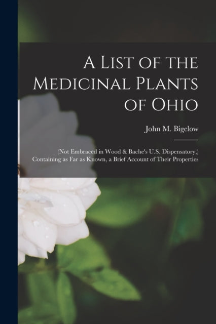 A List of the Medicinal Plants of Ohio : (not Embraced in Wood & Bache's U.S. Dispensatory, ) Containing as Far as Known, a Brief Account of Their Properties-9781014878175