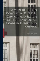 A Memoir of John Conolly, M. D., D. C. L., Comprising a Sketch of the Treatment of Insane in Europe and America-9781014955142