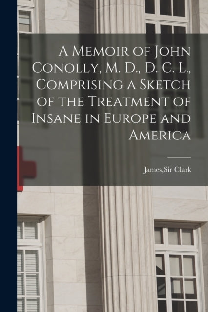 A Memoir of John Conolly, M. D., D. C. L., Comprising a Sketch of the Treatment of Insane in Europe and America-9781014955142