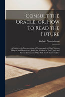 Consult the Oracle, or, How to Read the Future : a Guide to the Interpretation of Dreams and to Other Matters Magical and Mysterious: Being the Wisdom of Past Times and Present Times as to What Will S-9781014992703