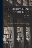 The Improvement of the Mind : or, a Supplement to the Art of Logick: Containing a Variety of Remarks and Rules for the Attainment and Communication of Useful Knowledge, in Religion, in the Sciences, a-9781015027879