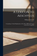 A Lexicon to Aeschylus : Containing a Critical Explanation of the More Difficult Passages in the Seven Tragedies-9781015094949