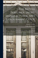 The British Perfumer, Snuff-manufacturer, and Colourman's Guide; Being a Collection of Choice Receipts and Observations Proved in an Extensive Practice of Thirty Years ...-9781015126619
